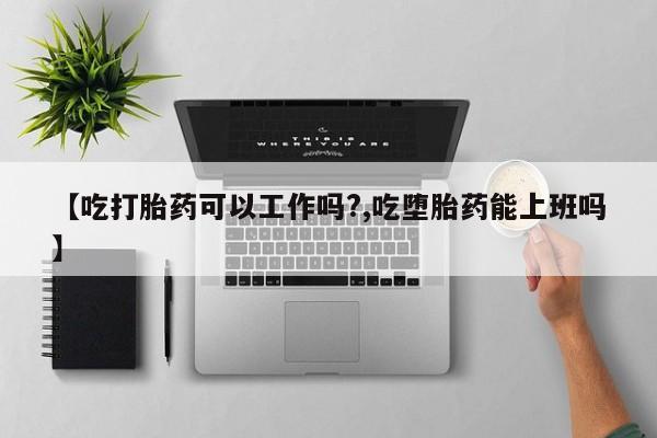 堕胎药购买联系【吃打胎药可以工作吗?,吃堕胎药能上班吗】