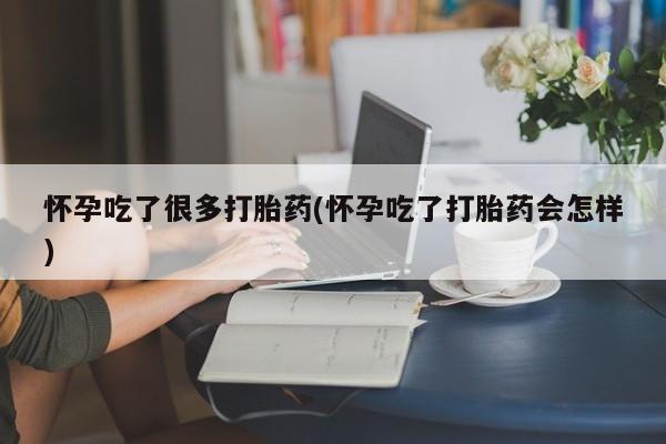 堕胎药购买联系怀孕吃了很多打胎药(怀孕吃了打胎药会怎样)