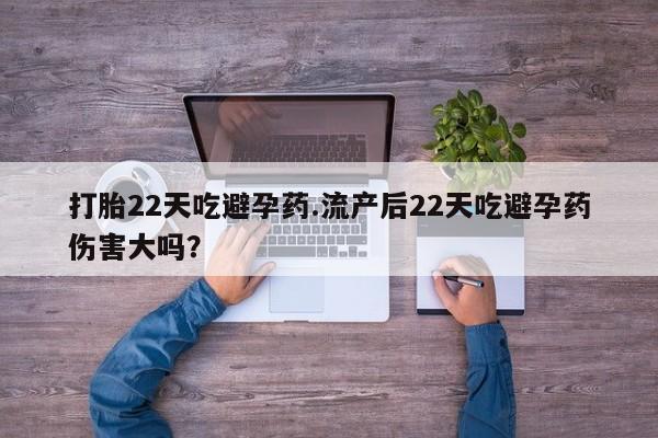 堕胎药购买联系打胎22天吃避孕药.流产后22天吃避孕药伤害大吗？