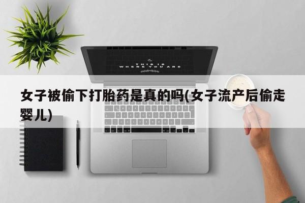 堕胎药购买联系女子被偷下打胎药是真的吗(女子流产后偷走婴儿)
