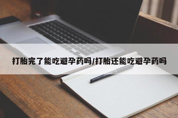堕胎药购买联系打胎完了能吃避孕药吗/打胎还能吃避孕药吗