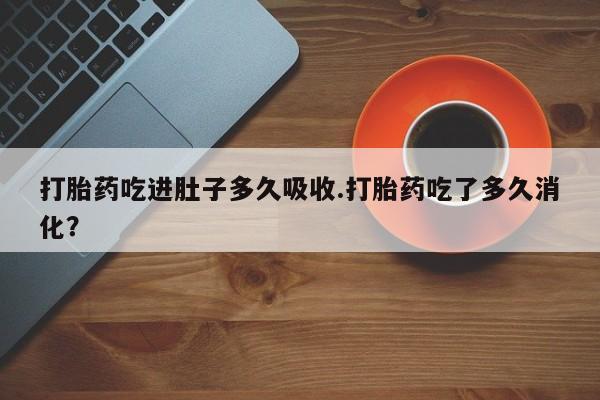 堕胎药购买联系打胎药吃进肚子多久吸收.打胎药吃了多久消化？