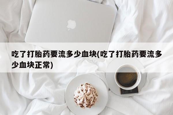 堕胎药购买联系吃了打胎药要流多少血块(吃了打胎药要流多少血块正常)