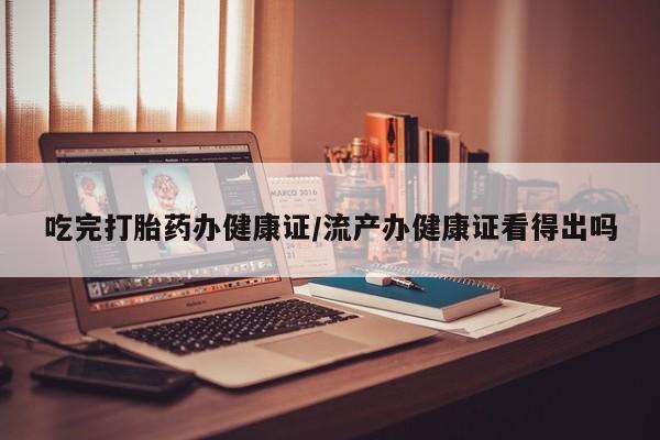 堕胎药购买联系吃完打胎药办健康证/流产办健康证看得出吗