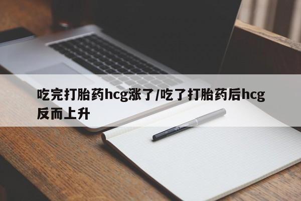 堕胎药购买联系吃完打胎药hcg涨了/吃了打胎药后hcg反而上升