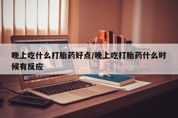 堕胎药购买联系晚上吃什么打胎药好点/晚上吃打胎药什么时候有反应