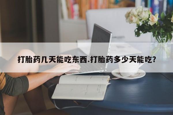 堕胎药购买联系打胎药几天能吃东西.打胎药多少天能吃？