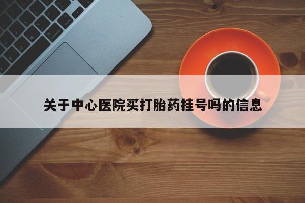 堕胎药购买联系关于中心医院买打胎药挂号吗的信息