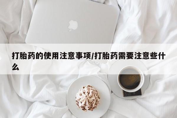 堕胎药购买联系打胎药的使用注意事项/打胎药需要注意些什么