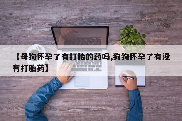 堕胎药购买联系【母狗怀孕了有打胎的药吗,狗狗怀孕了有没有打胎药】