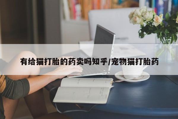 堕胎药购买联系有给猫打胎的药卖吗知乎/宠物猫打胎药