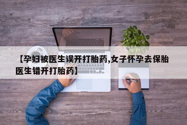 堕胎药购买联系【孕妇被医生误开打胎药,女子怀孕去保胎 医生错开打胎药】