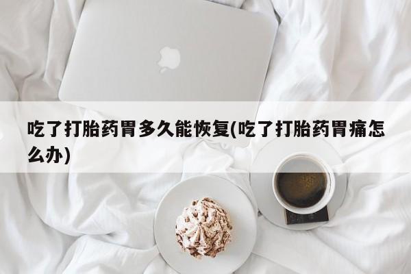 堕胎药购买联系吃了打胎药胃多久能恢复(吃了打胎药胃痛怎么办)