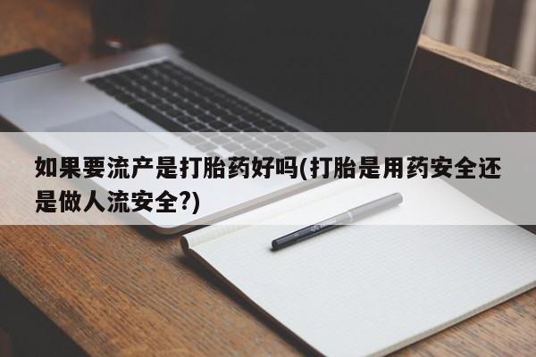 堕胎药购买联系如果要流产是打胎药好吗(打胎是用药安全还是做人流安全?)