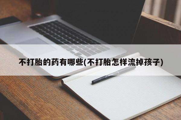 堕胎药购买联系不打胎的药有哪些(不打胎怎样流掉孩子)