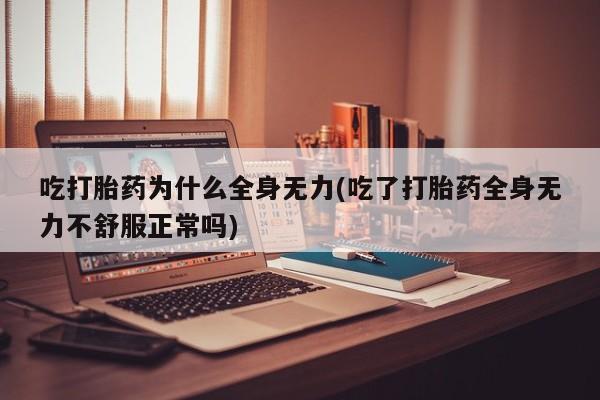 堕胎药购买联系吃打胎药为什么全身无力(吃了打胎药全身无力不舒服正常吗)