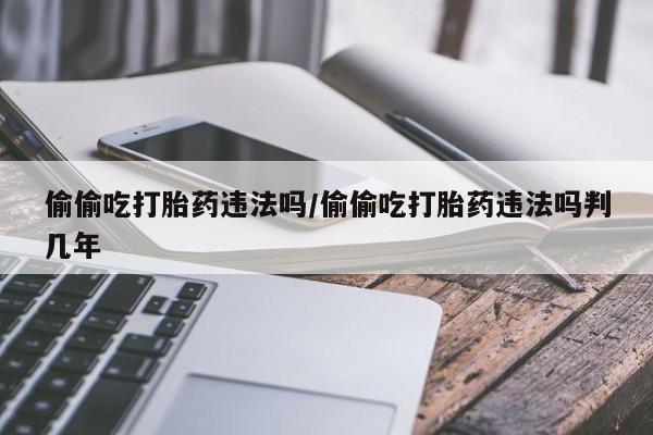堕胎药购买联系偷偷吃打胎药违法吗/偷偷吃打胎药违法吗判几年