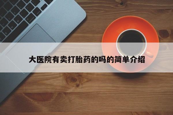 堕胎药购买联系大医院有卖打胎药的吗的简单介绍