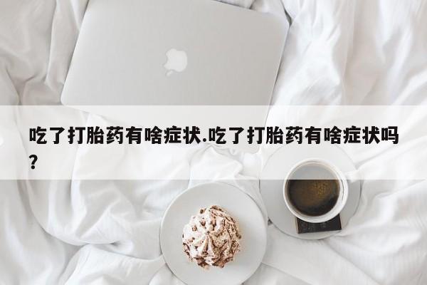 堕胎药购买联系吃了打胎药有啥症状.吃了打胎药有啥症状吗？