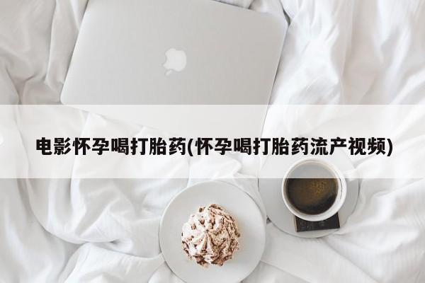 堕胎药购买联系电影怀孕喝打胎药(怀孕喝打胎药流产视频)