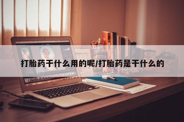 堕胎药购买联系打胎药干什么用的呢/打胎药是干什么的