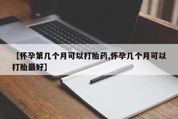 堕胎药购买联系【怀孕第几个月可以打胎药,怀孕几个月可以打胎最好】