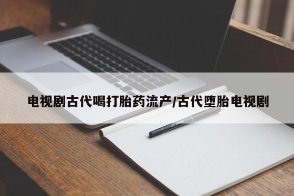 堕胎药购买联系电视剧古代喝打胎药流产/古代堕胎电视剧