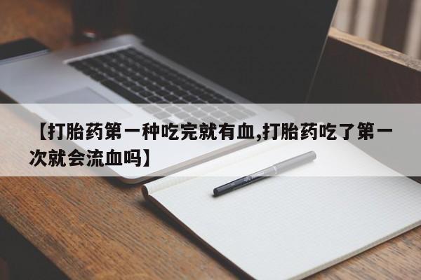 堕胎药购买联系【打胎药第一种吃完就有血,打胎药吃了第一次就会流血吗】