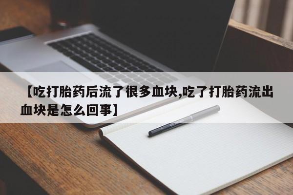 堕胎药购买联系【吃打胎药后流了很多血块,吃了打胎药流出血块是怎么回事】