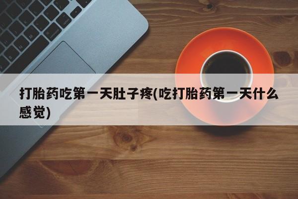 堕胎药购买联系打胎药吃第一天肚子疼(吃打胎药第一天什么感觉)