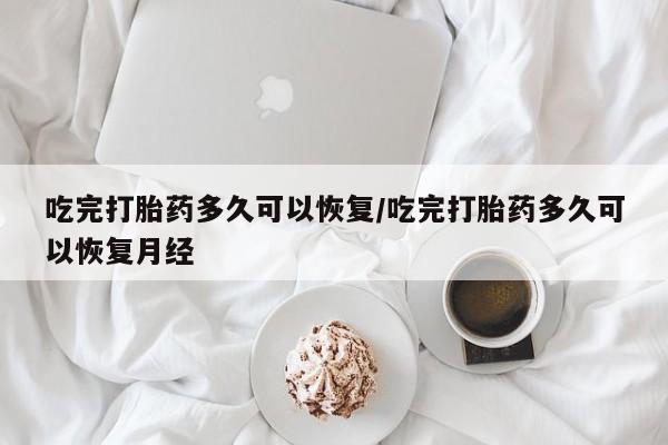 堕胎药购买联系吃完打胎药多久可以恢复/吃完打胎药多久可以恢复月经