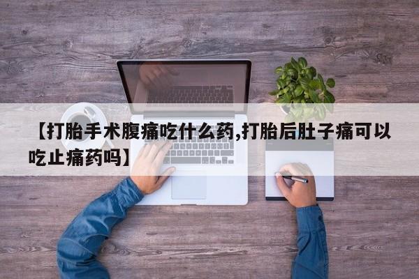 堕胎药购买联系【打胎手术腹痛吃什么药,打胎后肚子痛可以吃止痛药吗】