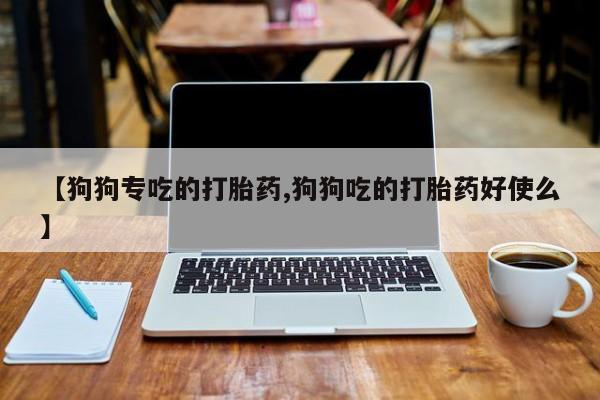 堕胎药购买联系【狗狗专吃的打胎药,狗狗吃的打胎药好使么】