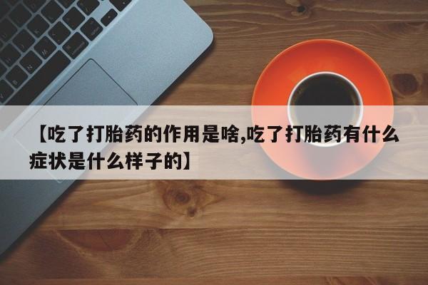 堕胎药购买联系【吃了打胎药的作用是啥,吃了打胎药有什么症状是什么样子的】