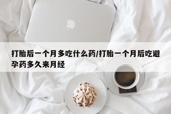 堕胎药购买联系打胎后一个月多吃什么药/打胎一个月后吃避孕药多久来月经