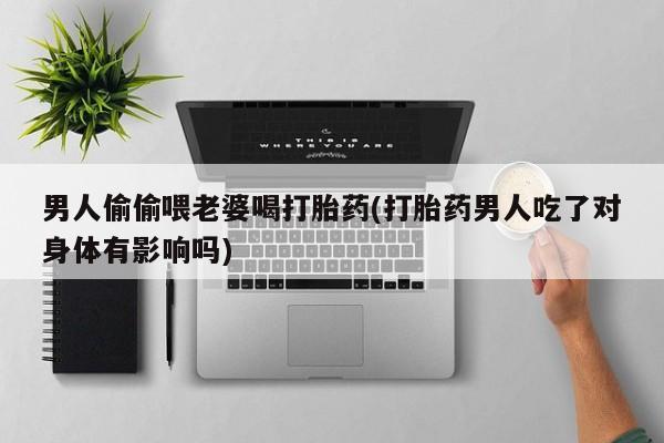 堕胎药购买联系男人偷偷喂老婆喝打胎药(打胎药男人吃了对身体有影响吗)