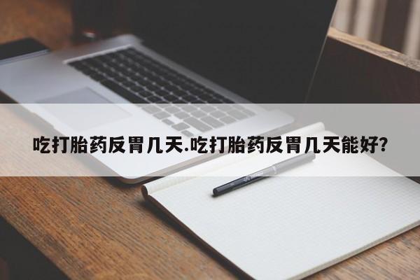 堕胎药购买联系吃打胎药反胃几天.吃打胎药反胃几天能好？