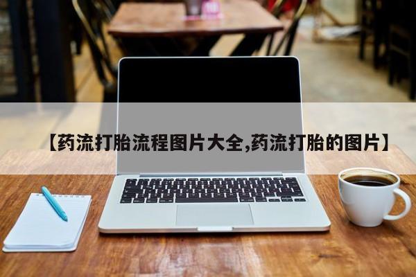 堕胎药购买联系【药流打胎流程图片大全,药流打胎的图片】
