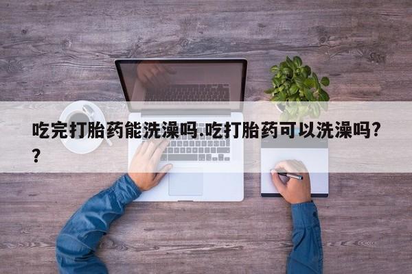 堕胎药购买联系吃完打胎药能洗澡吗.吃打胎药可以洗澡吗?？