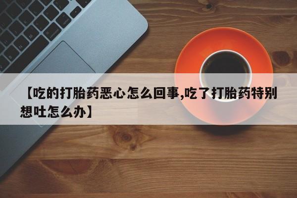 堕胎药购买联系【吃的打胎药恶心怎么回事,吃了打胎药特别想吐怎么办】