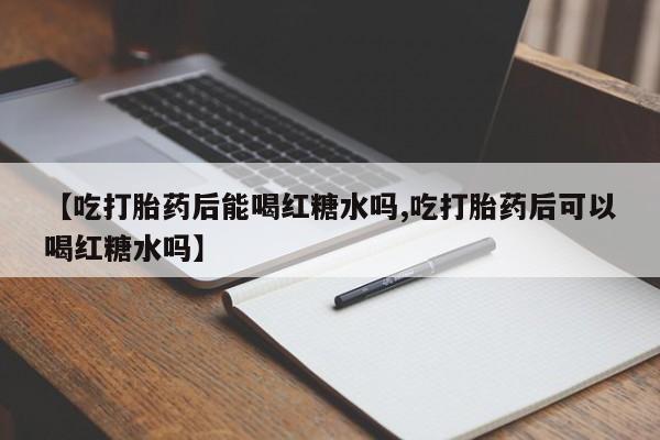 堕胎药购买联系【吃打胎药后能喝红糖水吗,吃打胎药后可以喝红糖水吗】