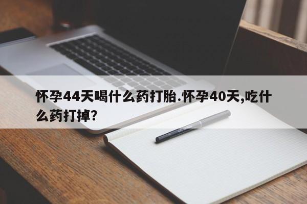 堕胎药购买联系怀孕44天喝什么药打胎.怀孕40天,吃什么药打掉？