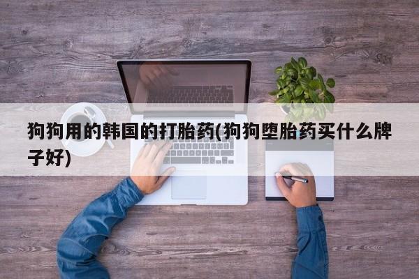 堕胎药购买联系狗狗用的韩国的打胎药(狗狗堕胎药买什么牌子好)