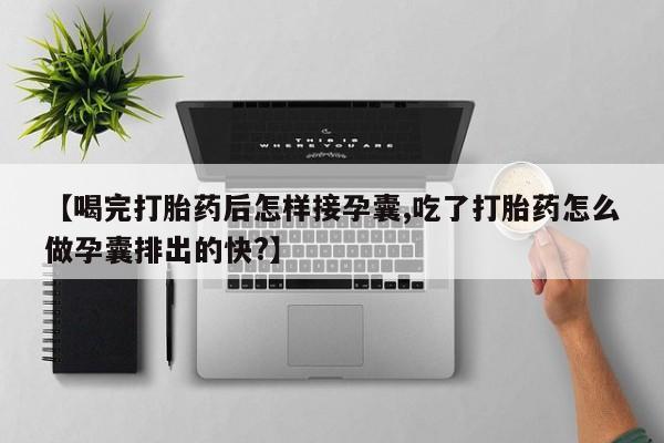堕胎药购买联系【喝完打胎药后怎样接孕囊,吃了打胎药怎么做孕囊排出的快?】