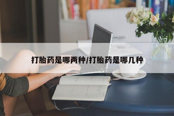 堕胎药购买联系打胎药是哪两种/打胎药是哪几种