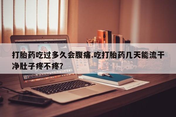 堕胎药购买联系打胎药吃过多久会腹痛.吃打胎药几天能流干净肚子疼不疼？