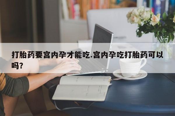 堕胎药购买联系打胎药要宫内孕才能吃.宫内孕吃打胎药可以吗？