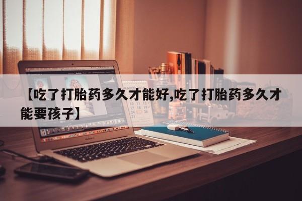 堕胎药购买联系【吃了打胎药多久才能好,吃了打胎药多久才能要孩子】