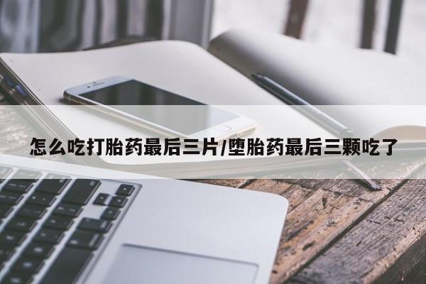 堕胎药购买联系怎么吃打胎药最后三片/堕胎药最后三颗吃了