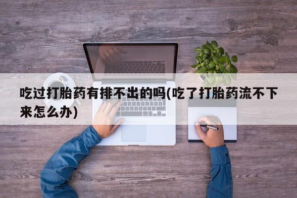 堕胎药购买联系吃过打胎药有排不出的吗(吃了打胎药流不下来怎么办)